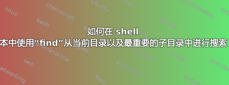 如何在 shell 脚本中使用“find”从当前目录以及最重要的子目录中进行搜索？