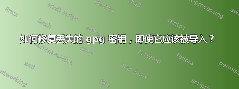 如何修复丢失的 gpg 密钥，即使它应该被导入？