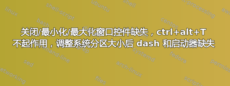 关闭/最小化/最大化窗口控件缺失，ctrl+alt+T 不起作用，调整系统分区大小后 dash 和启动器缺失