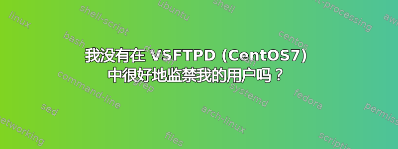 我没有在 VSFTPD (CentOS7) 中很好地监禁我的用户吗？