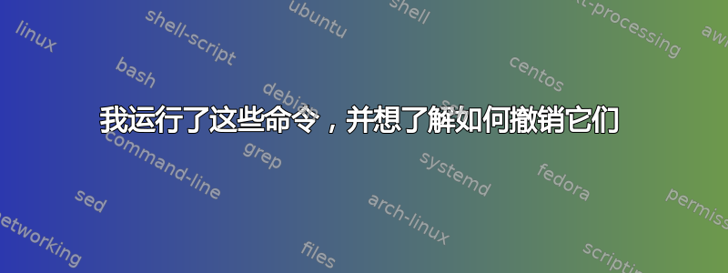 我运行了这些命令，并想了解如何撤销它们