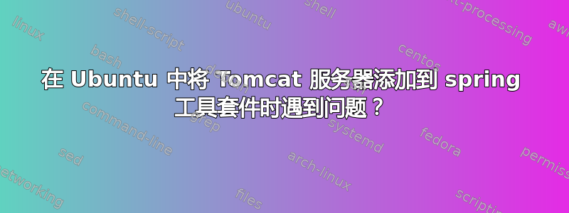 在 Ubuntu 中将 Tomcat 服务器添加到 spring 工具套件时遇到问题？