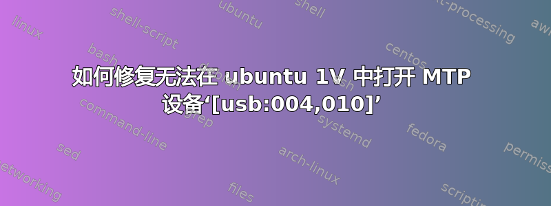 如何修复无法在 ubuntu 1V 中打开 MTP 设备‘[usb:004,010]’