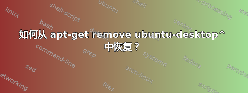 如何从 apt-get remove ubuntu-desktop^ 中恢复？