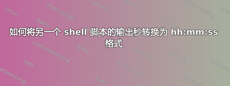 如何将另一个 shell 脚本的输出秒转换为 hh:mm:ss 格式