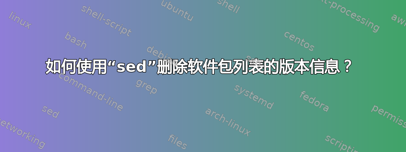 如何使用“sed”删除软件包列表的版本信息？