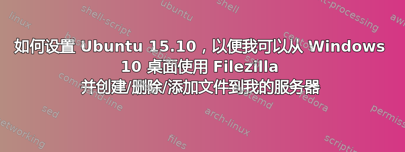 如何设置 Ubuntu 15.10，以便我可以从 Windows 10 桌面使用 Filezilla 并创建/删除/添加文件到我的服务器