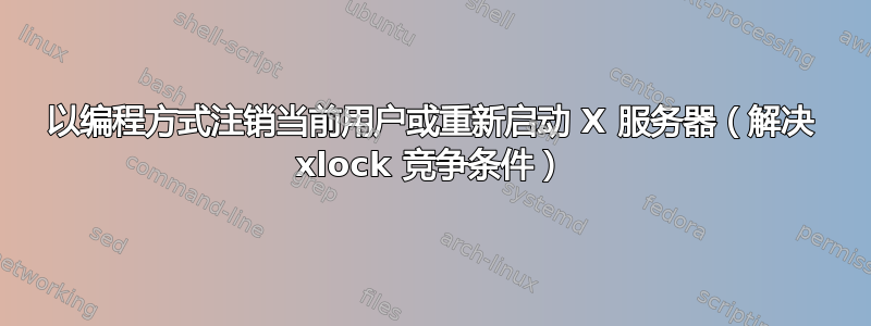 以编程方式注销当前用户或重新启动 X 服务器（解决 xlock 竞争条件）