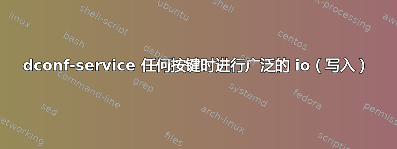 dconf-service 任何按键时进行广泛的 io（写入）