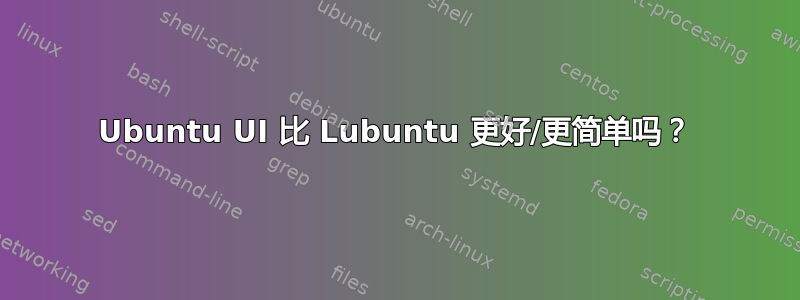 Ubuntu UI 比 Lubuntu 更好/更简单吗？