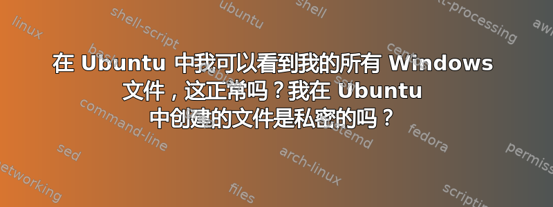 在 Ubuntu 中我可以看到我的所有 Windows 文件，这正常吗？我在 Ubuntu 中创建的文件是私密的吗？