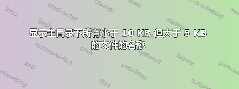 显示主目录下所有小于 10 KB 但大于 5 KB 的文件的名称