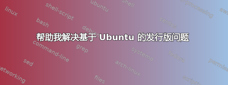 帮助我解决基于 Ubuntu 的发行版问题