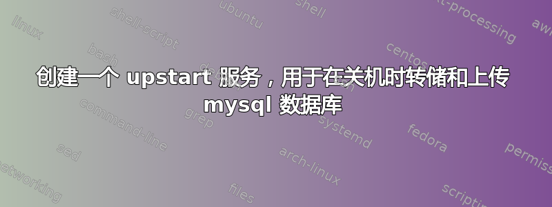 创建一个 upstart 服务，用于在关机时转储和上传 mysql 数据库