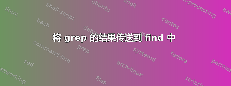 将 grep 的结果传送到 find 中