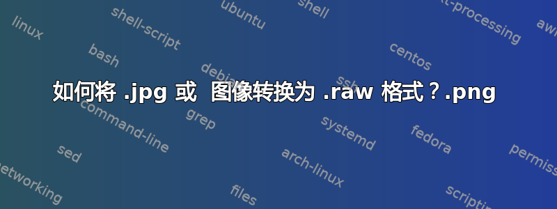 如何将 .jpg 或 .png 图像转换为 .raw 格式？