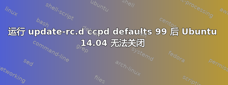 运行 update-rc.d ccpd defaults 99 后 Ubuntu 14.04 无法关闭