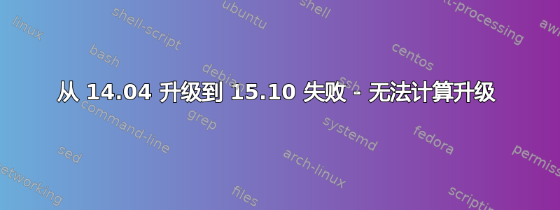 从 14.04 升级到 15.10 失败 - 无法计算升级