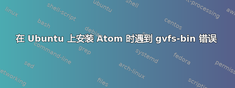 在 Ubuntu 上安装 Atom 时遇到 gvfs-bin 错误