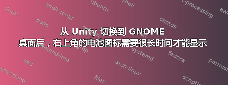 从 Unity 切换到 GNOME 桌面后，右上角的电池图标需要很长时间才能显示