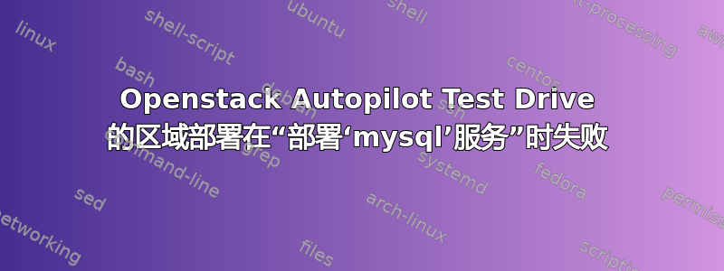 Openstack Autopilot Test Drive 的区域部署在“部署‘mysql’服务”时失败