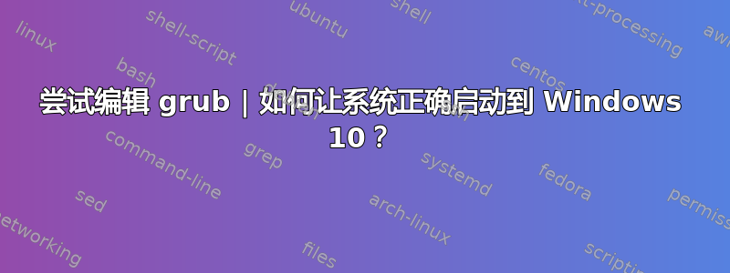 尝试编辑 grub | 如何让系统正确启动到 Windows 10？