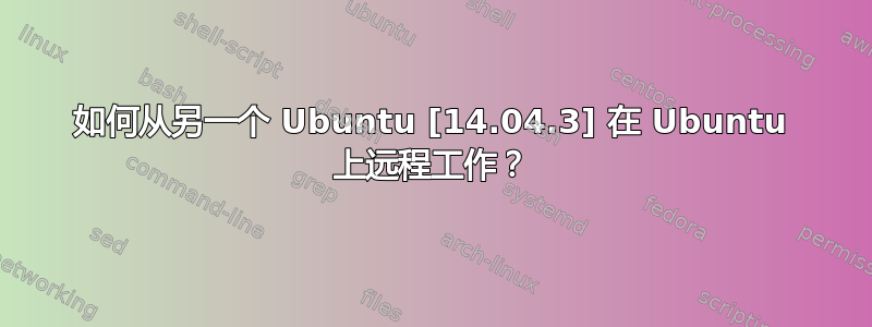 如何从另一个 Ubuntu [14.04.3] 在 Ubuntu 上远程工作？