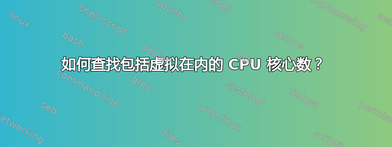 如何查找包括虚拟在内的 CPU 核心数？