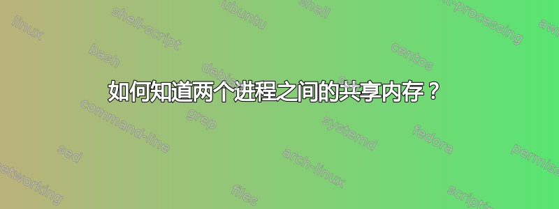 如何知道两个进程之间的共享内存？