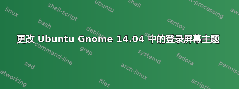 更改 Ubuntu Gnome 14.04 中的登录屏幕主题