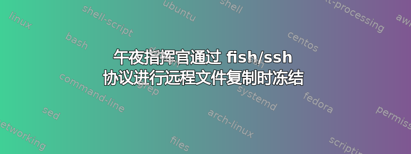 午夜指挥官通过 fish/ssh 协议进行远程文件复制时冻结