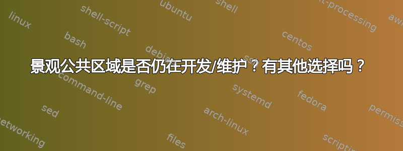 景观公共区域是否仍在开发/维护？有其他选择吗？