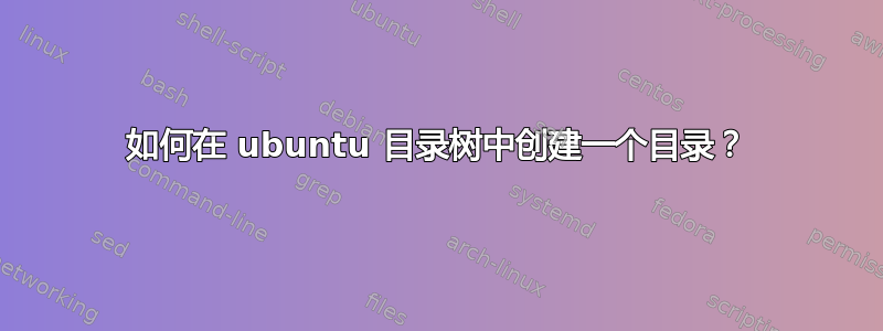 如何在 ubuntu 目录树中创建一个目录？