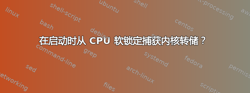 在启动时从 CPU 软锁定捕获内核转储？