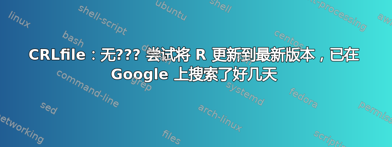 CRLfile：无??? 尝试将 R 更新到最新版本，已在 Google 上搜索了好几天