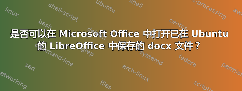 是否可以在 Microsoft Office 中打开已在 Ubuntu 的 LibreOffice 中保存的 docx 文件？