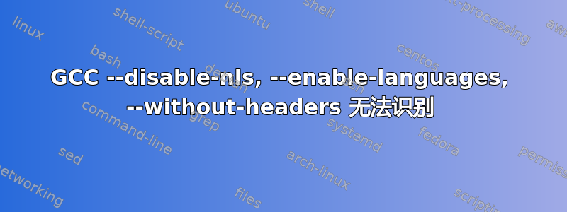 GCC --disable-nls, --enable-languages, --without-headers 无法识别