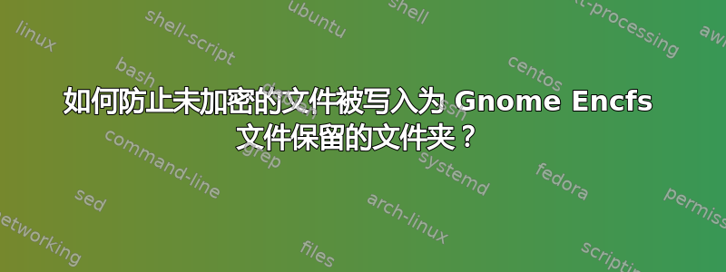 如何防止未加密的文件被写入为 Gnome Encfs 文件保留的文件夹？