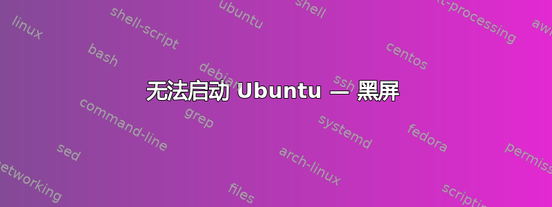 无法启动 Ubuntu — 黑屏