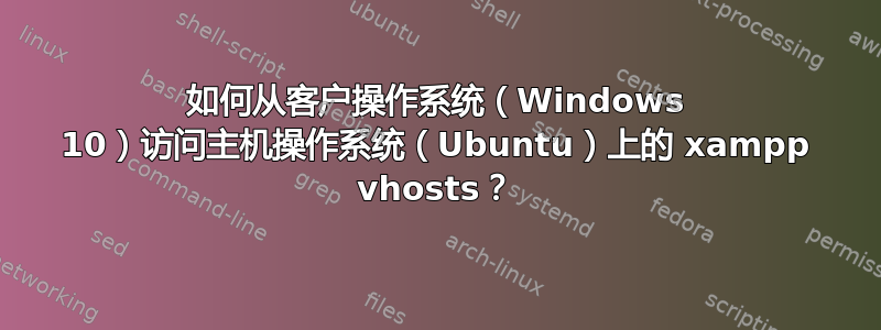 如何从客户操作系统（Windows 10）访问主机操作系统（Ubuntu）上的 xampp vhosts？