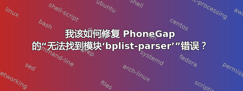 我该如何修复 PhoneGap 的“无法找到模块‘bplist-parser’”错误？