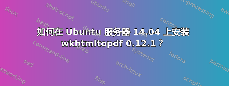 如何在 Ubuntu 服务器 14.04 上安装 wkhtmltopdf 0.12.1？