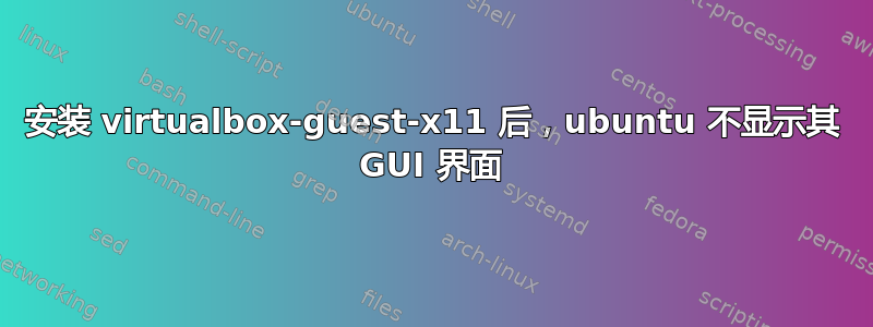 安装 virtualbox-guest-x11 后，ubuntu 不显示其 GUI 界面