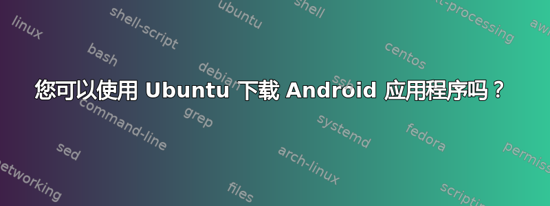 您可以使用 Ubuntu 下载 Android 应用程序吗？