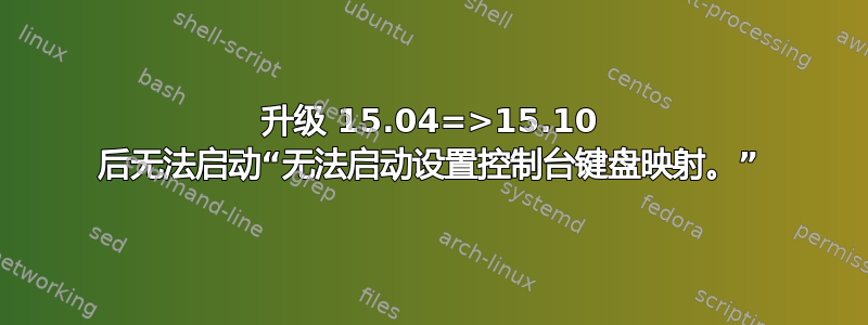 升级 15.04=>15.10 后无法启动“无法启动设置控制台键盘映射。”