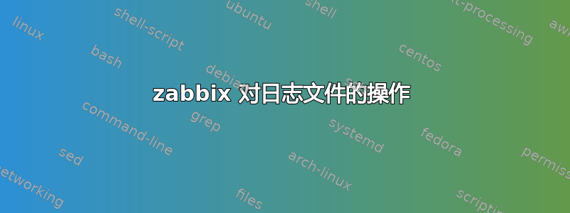 zabbix 对日志文件的操作