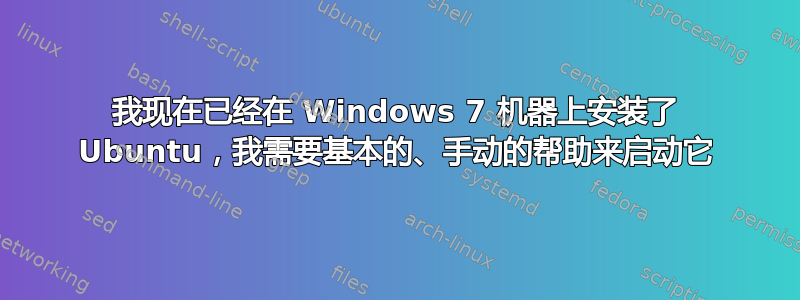 我现在已经在 Windows 7 机器上安装了 Ubuntu，我需要基本的、手动的帮助来启动它