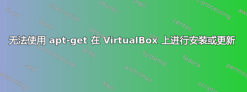 无法使用 apt-get 在 VirtualBox 上进行安装或更新