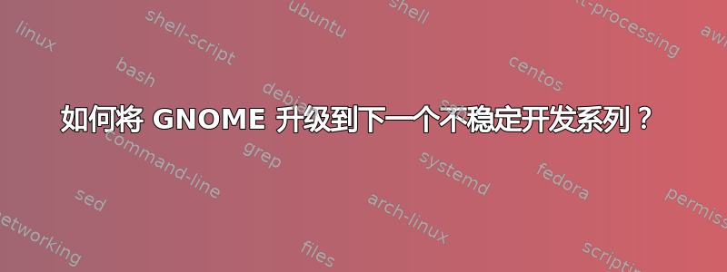 如何将 GNOME 升级到下一个不稳定开发系列？