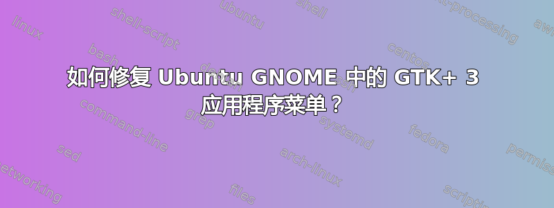 如何修复 Ubuntu GNOME 中的 GTK+ 3 应用程序菜单？